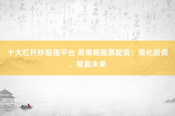 十大杠杆炒股指平台 易策略股票配资：简化投资，智赢未来