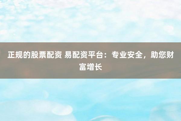 正规的股票配资 易配资平台：专业安全，助您财富增长