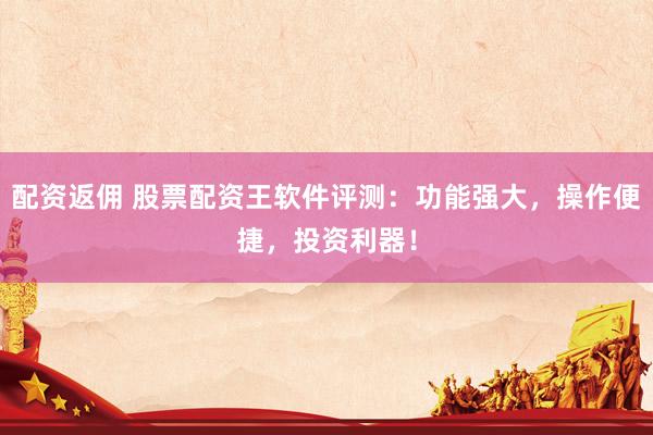 配资返佣 股票配资王软件评测：功能强大，操作便捷，投资利器！