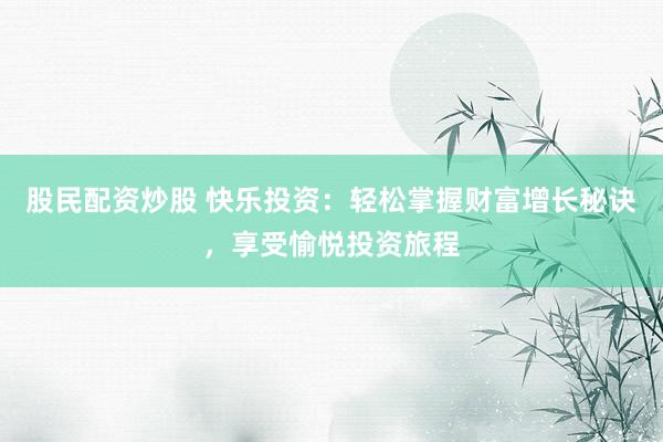 股民配资炒股 快乐投资：轻松掌握财富增长秘诀，享受愉悦投资旅程