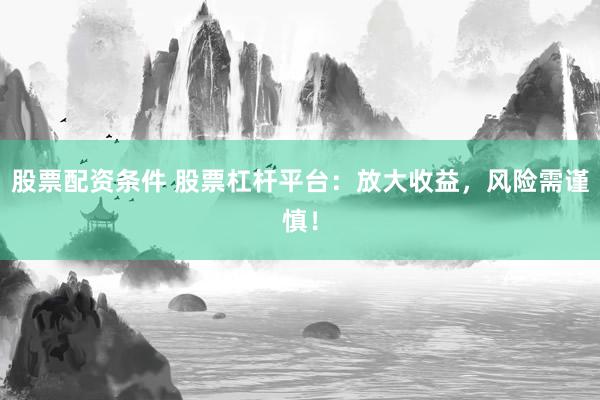 股票配资条件 股票杠杆平台：放大收益，风险需谨慎！