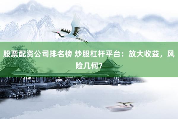 股票配资公司排名榜 炒股杠杆平台：放大收益，风险几何？