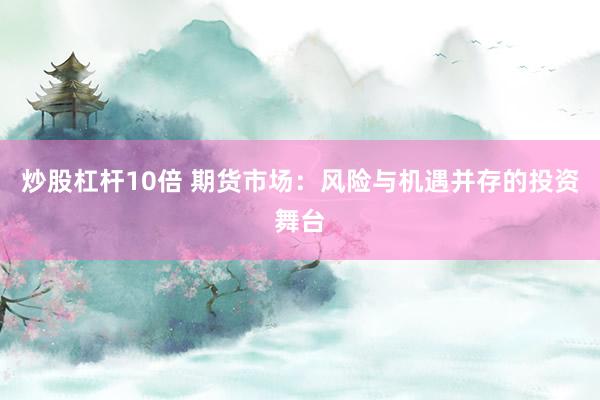 炒股杠杆10倍 期货市场：风险与机遇并存的投资舞台