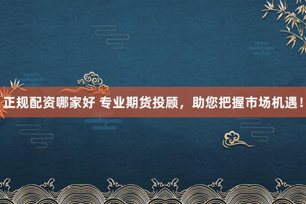 正规配资哪家好 专业期货投顾，助您把握市场机遇！