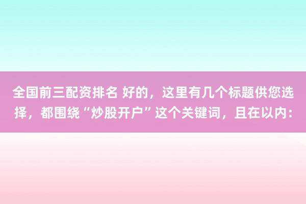 全国前三配资排名 好的，这里有几个标题供您选择，都围绕“炒股开户”这个关键词，且在以内：
