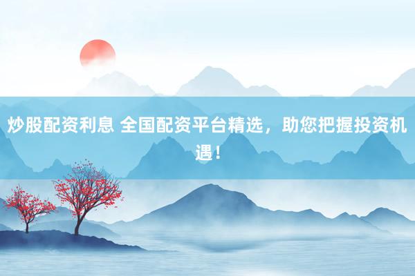 炒股配资利息 全国配资平台精选，助您把握投资机遇！