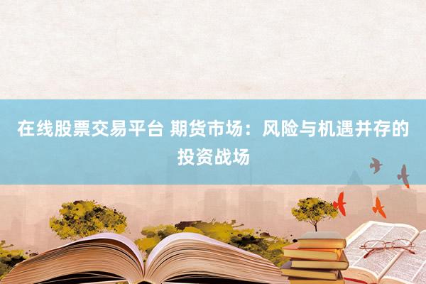 在线股票交易平台 期货市场:风险与机遇并存的投资战场
