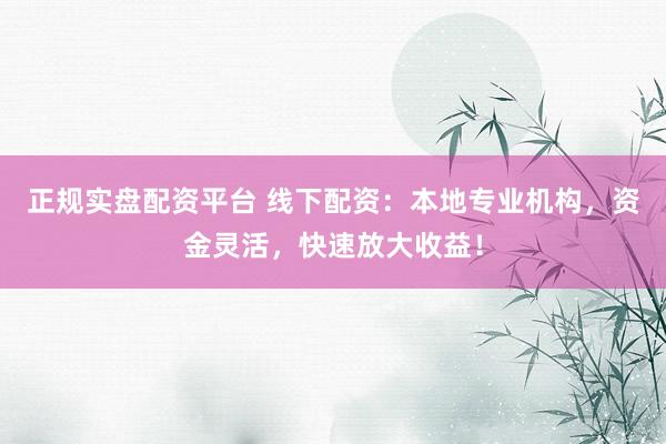 正规实盘配资平台 线下配资：本地专业机构，资金灵活，快速放大收益！