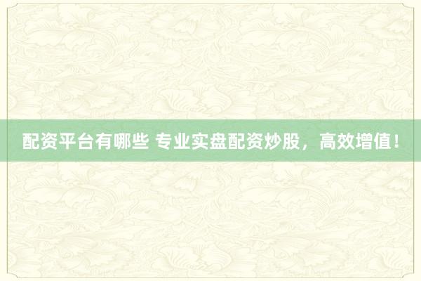 配资平台有哪些 专业实盘配资炒股，高效增值！