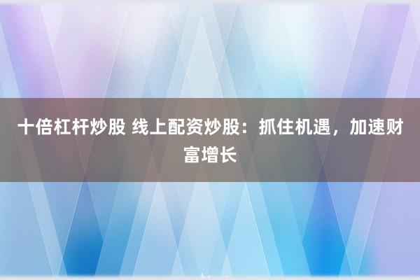 十倍杠杆炒股 线上配资炒股：抓住机遇，加速财富增长