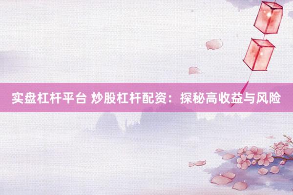 实盘杠杆平台 炒股杠杆配资：探秘高收益与风险