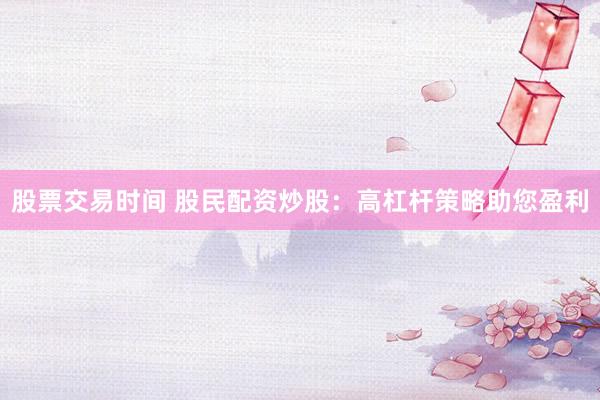 股票交易时间 股民配资炒股：高杠杆策略助您盈利