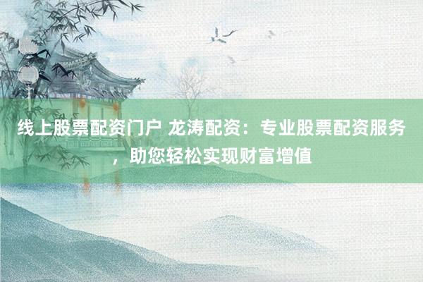 线上股票配资门户 龙涛配资：专业股票配资服务，助您轻松实现财富增值