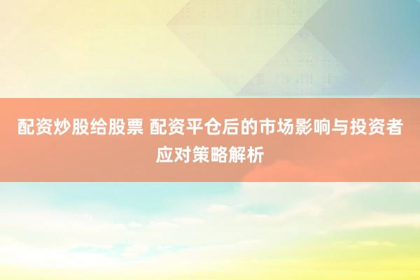 配资炒股给股票 配资平仓后的市场影响与投资者应对策略解析