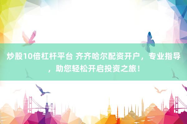 炒股10倍杠杆平台 齐齐哈尔配资开户，专业指导，助您轻松开启投资之旅！