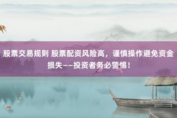 股票交易规则 股票配资风险高，谨慎操作避免资金损失——投资者务必警惕！