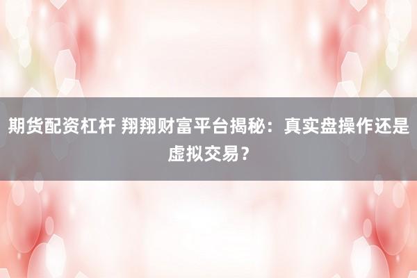 期货配资杠杆 翔翔财富平台揭秘：真实盘操作还是虚拟交易？