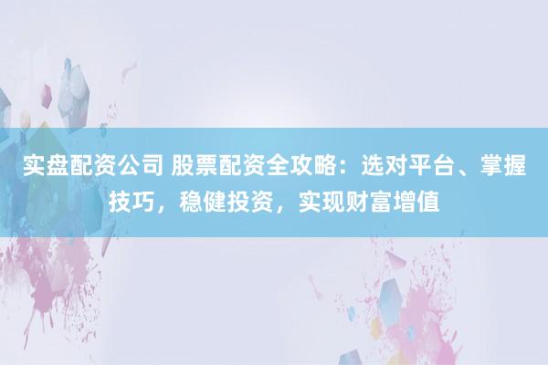 实盘配资公司 股票配资全攻略：选对平台、掌握技巧，稳健投资，实现财富增值