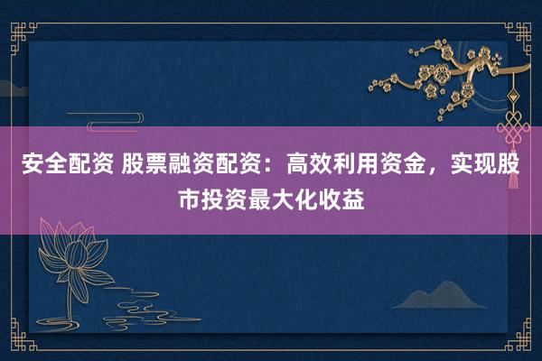 安全配资 股票融资配资：高效利用资金，实现股市投资最大化收益