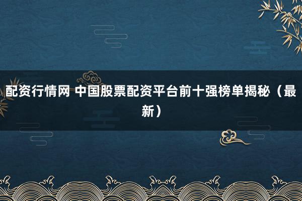 配资行情网 中国股票配资平台前十强榜单揭秘（最新）