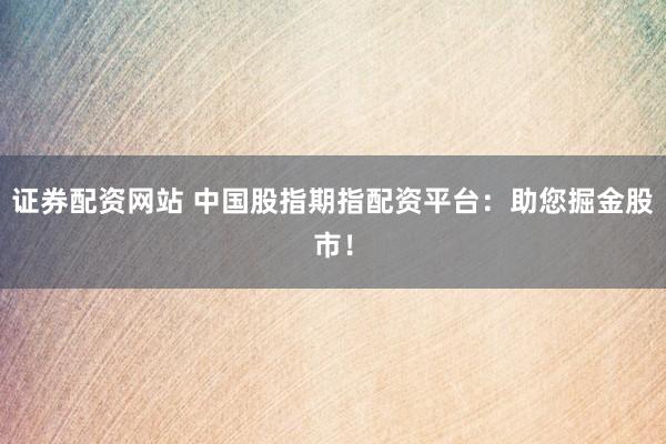 证券配资网站 中国股指期指配资平台：助您掘金股市！