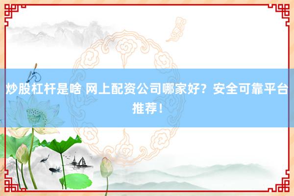 炒股杠杆是啥 网上配资公司哪家好？安全可靠平台推荐！
