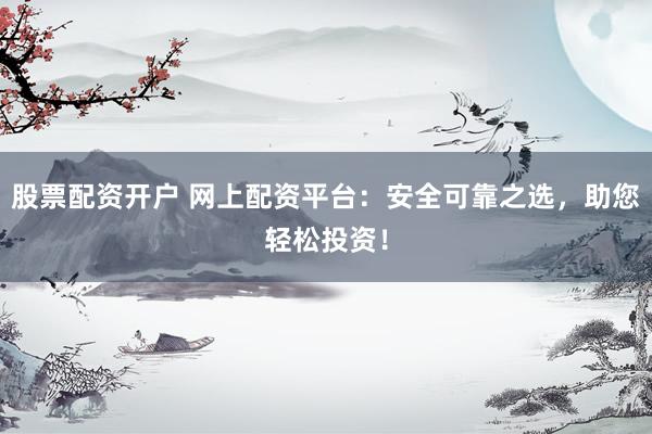 股票配资开户 网上配资平台：安全可靠之选，助您轻松投资！
