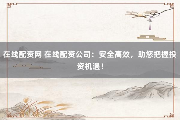 在线配资网 在线配资公司：安全高效，助您把握投资机遇！