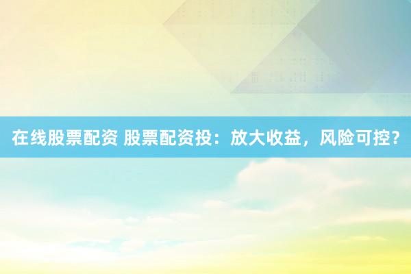 在线股票配资 股票配资投：放大收益，风险可控？