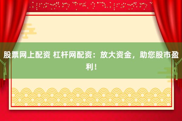 股票网上配资 杠杆网配资：放大资金，助您股市盈利！