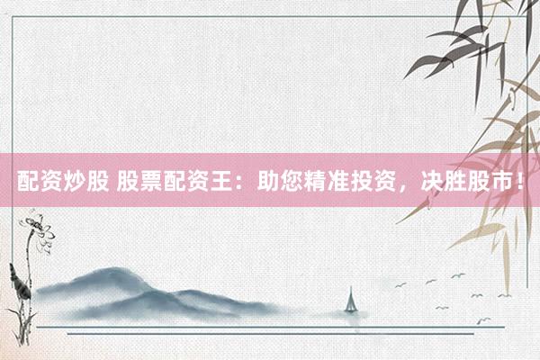 配资炒股 股票配资王：助您精准投资，决胜股市！