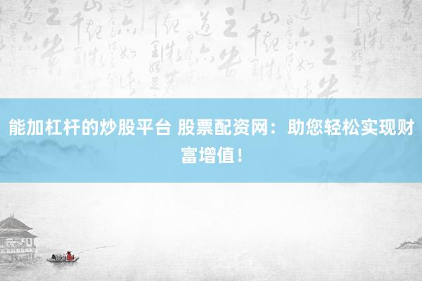能加杠杆的炒股平台 股票配资网：助您轻松实现财富增值！
