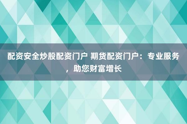 配资安全炒股配资门户 期货配资门户：专业服务，助您财富增长