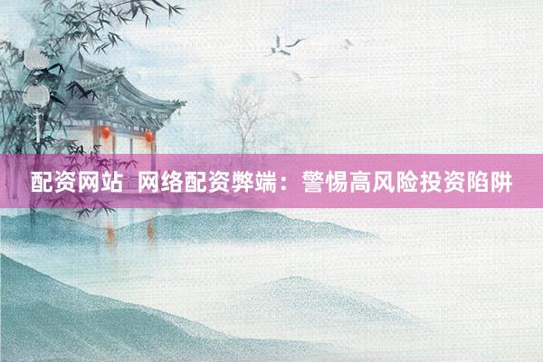 配资网站  网络配资弊端：警惕高风险投资陷阱