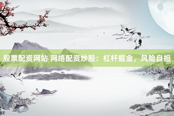 股票配资网站 网络配资炒股：杠杆掘金，风险自担