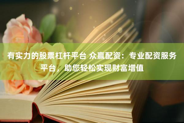 有实力的股票杠杆平台 众赢配资：专业配资服务平台，助您轻松实现财富增值