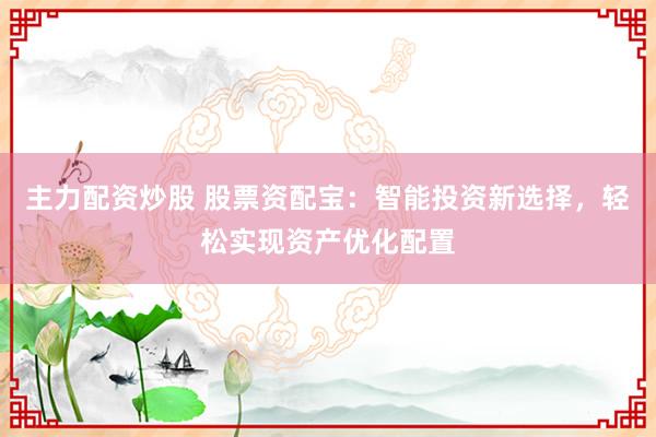 主力配资炒股 股票资配宝：智能投资新选择，轻松实现资产优化配置