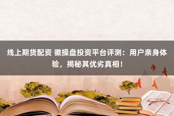 线上期货配资 徽操盘投资平台评测：用户亲身体验，揭秘其优劣真相！