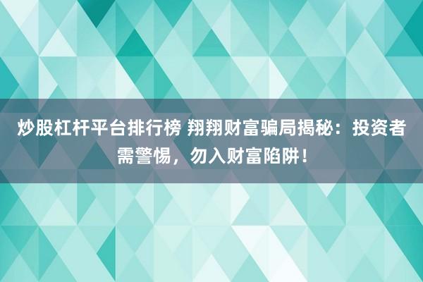 炒股杠杆平台排行榜 翔翔财富骗局揭秘：投资者需警惕，勿入财富陷阱！