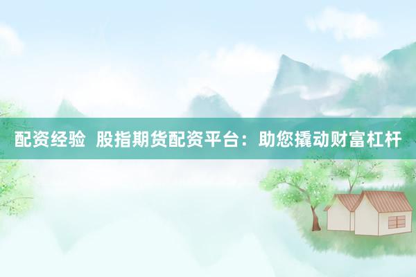 配资经验  股指期货配资平台：助您撬动财富杠杆