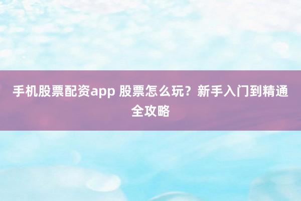 手机股票配资app 股票怎么玩？新手入门到精通全攻略