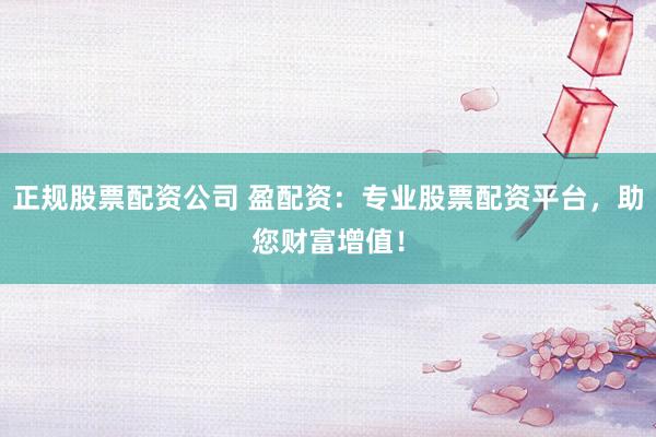正规股票配资公司 盈配资:专业股票配资平台,助您财富增值!