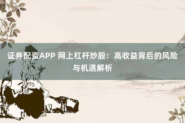证券配资APP 网上杠杆炒股：高收益背后的风险与机遇解析