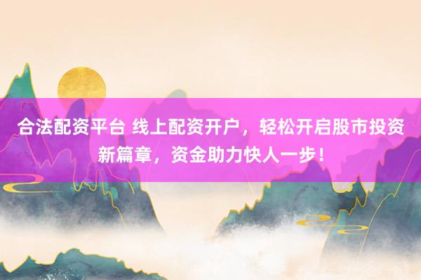 合法配资平台 线上配资开户，轻松开启股市投资新篇章，资金助力快人一步！