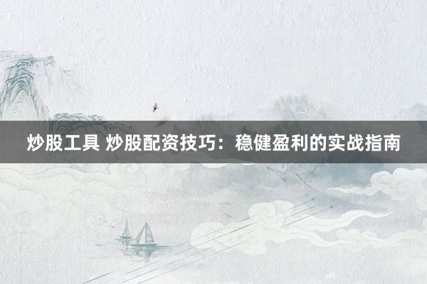 炒股工具 炒股配资技巧：稳健盈利的实战指南