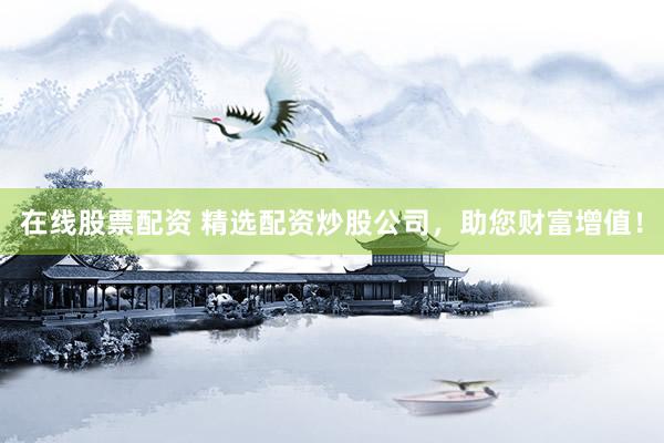 在线股票配资 精选配资炒股公司,助您财富增值!