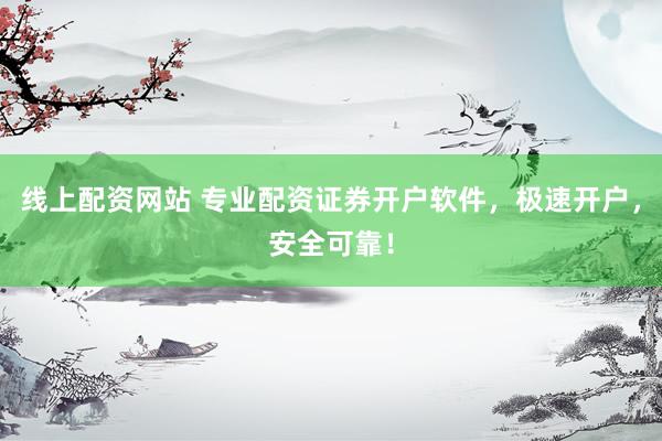 线上配资网站 专业配资证券开户软件，极速开户，安全可靠！