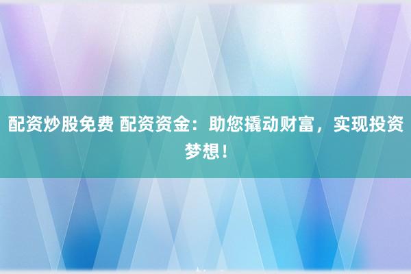 配资炒股免费 配资资金：助您撬动财富，实现投资梦想！