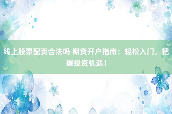 线上股票配资合法吗 期货开户指南：轻松入门，把握投资机遇！