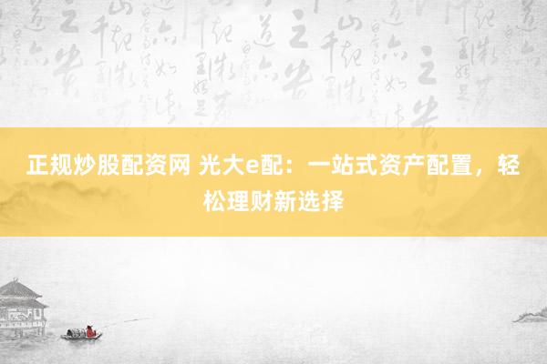正规炒股配资网 光大e配：一站式资产配置，轻松理财新选择